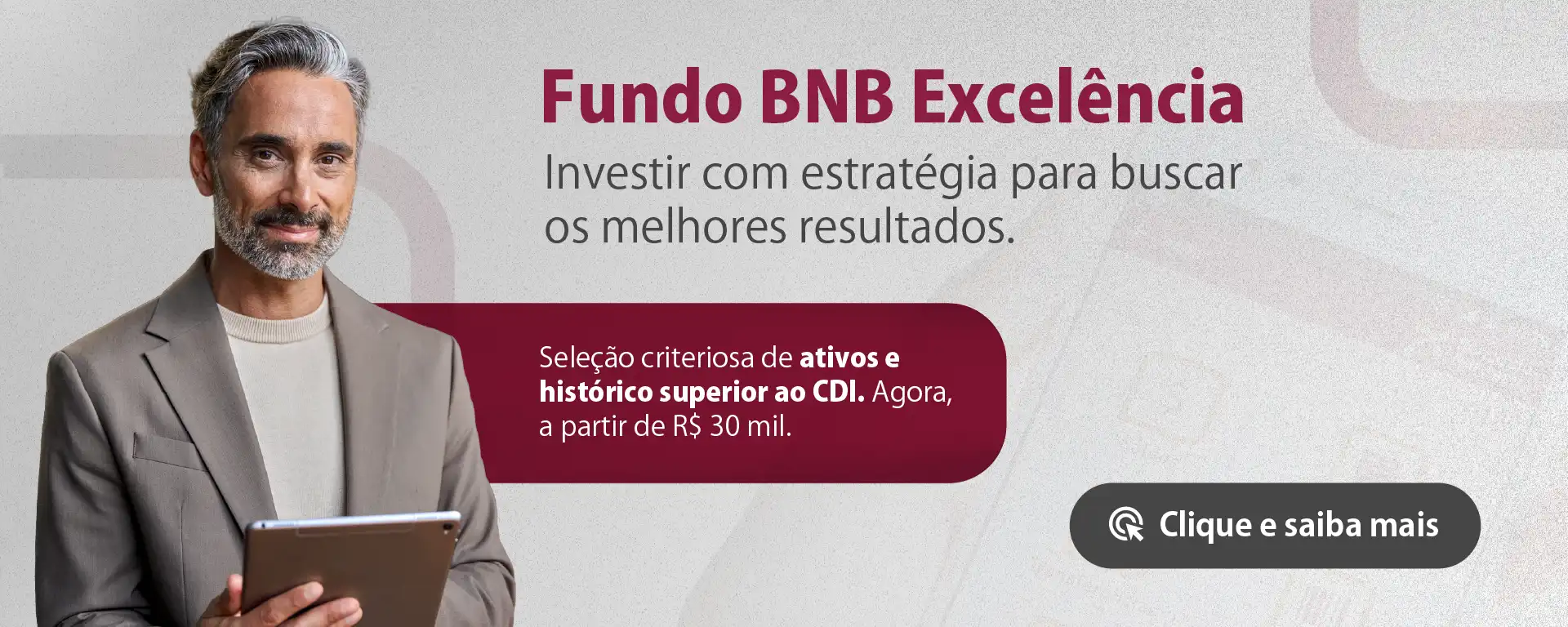 Fundo BNB Excelência; Investir com estratégia para buscar os melhores resultados. Seleção criteriosa de ativos e histórico superior ao CDI. Agora, a partir de R$ 30 mil. Descrição da Imagem: Pessoa de cabelos grisalhos, com barba e um sorriso no rosto, vestindo um blazer cinza e blusa branca, segurando um tablet.