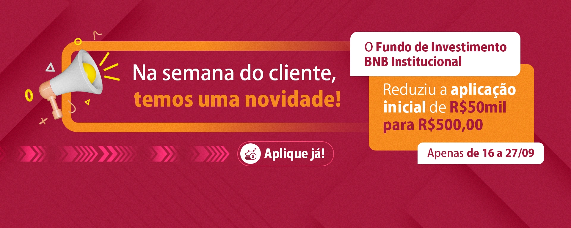 Na semana do cliente, temos uma novidade! O Fundo de Investimento BNB Institucional reduziu a aplicação inicial de R$ 50 mil para R$ 500,00. Apenas de 16 a 27/09. Clique e aplique já!