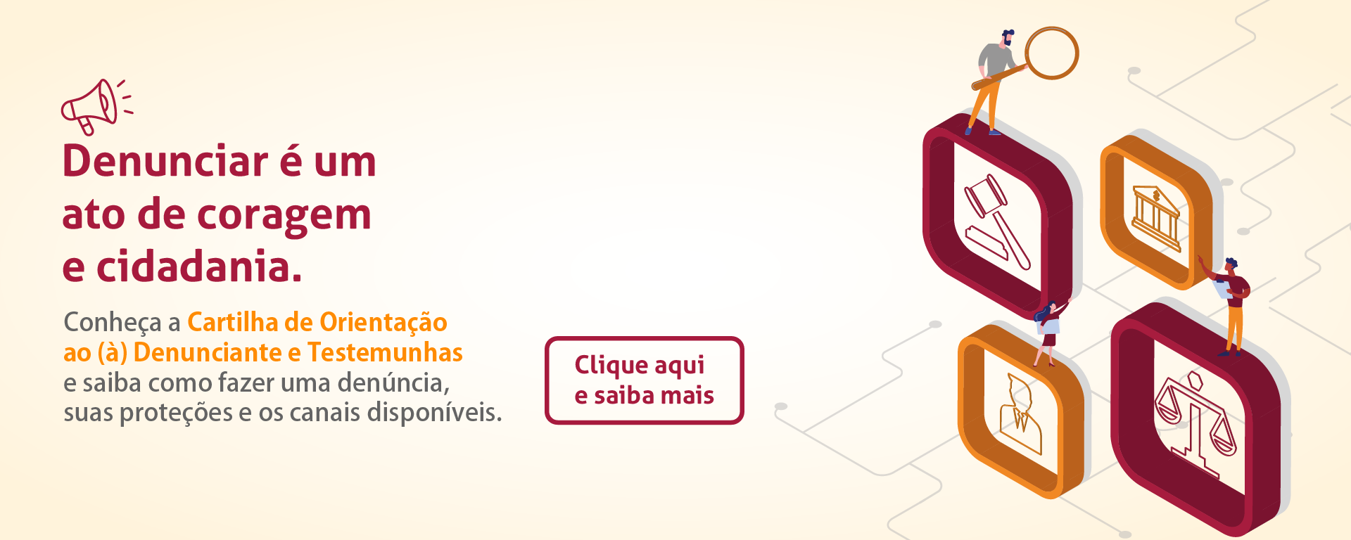 Denunciar é um ato de coragem. Conheça a cartilha de orientação ao denunciante e testemunhas e saiba como fazer uma denúncia, suas proteções e os canais disponíveis. Clique e saiba mais.