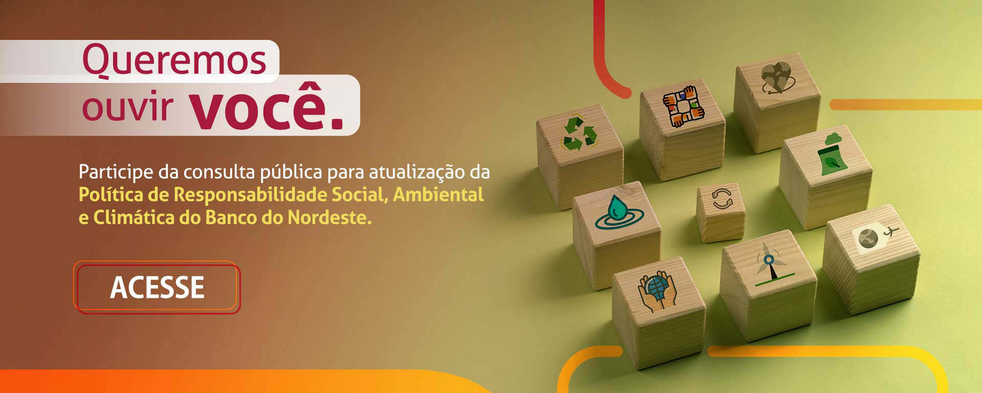 Queremos ouvir você. Participe da consulta pública para atualização da Política de Responsabilidade Social, Ambiental e Climática do Banco do Nordeste. Acesse.