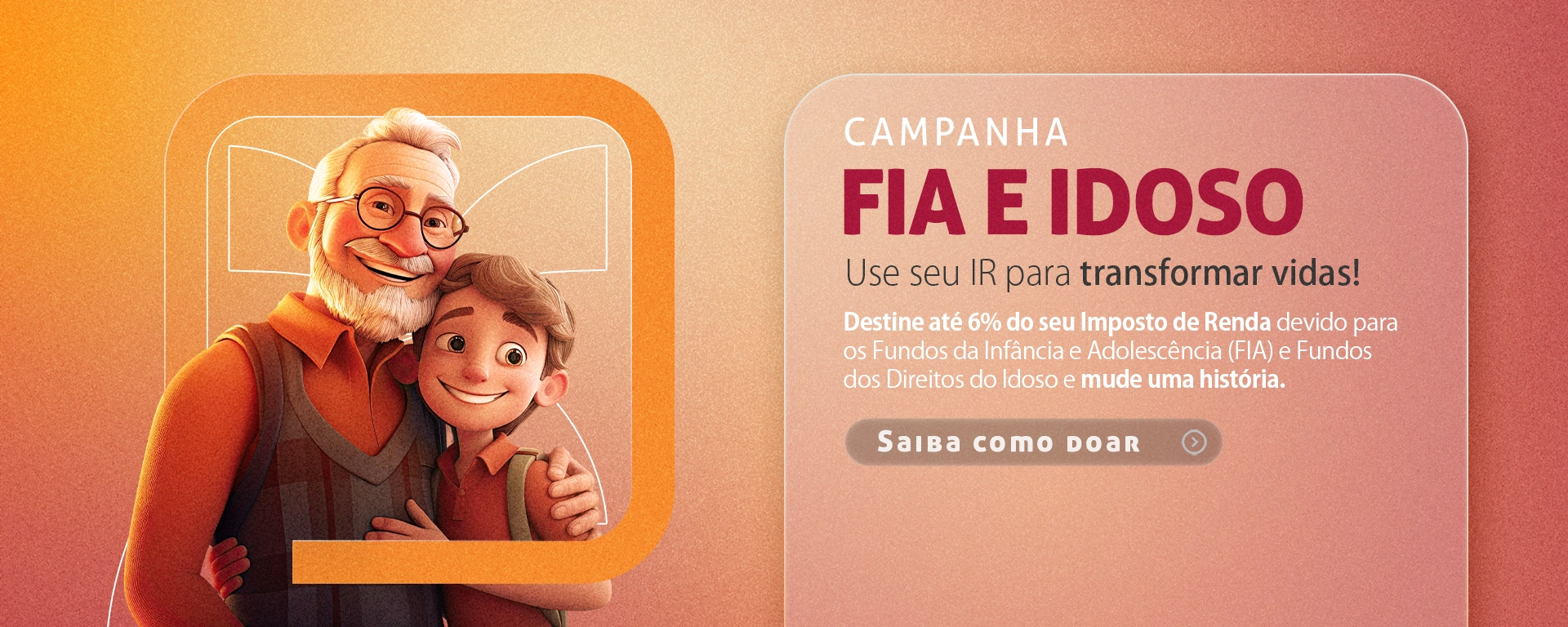 Campanha Fia e Idoso. Use seu IR para transformar vidas! Destine até 6% do seu imposto de renda devido para os fundos da infância e adolescência e fundos dos direitos do idoso e mude uma história. Clique e saiba mais.